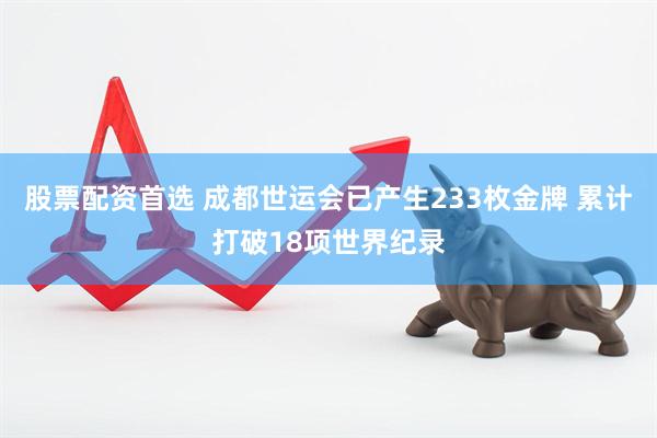 股票配资首选 成都世运会已产生233枚金牌 累计打破18项世界纪录