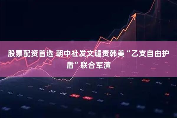 股票配资首选 朝中社发文谴责韩美“乙支自由护盾”联合军演