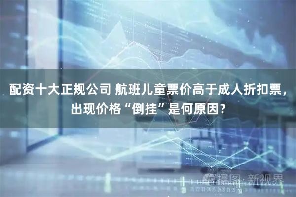 配资十大正规公司 航班儿童票价高于成人折扣票，出现价格“倒挂”是何原因？