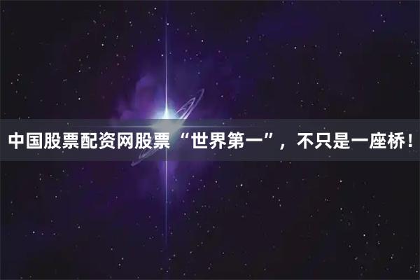 中国股票配资网股票 “世界第一”，不只是一座桥！