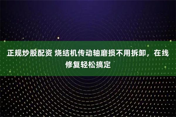 正规炒股配资 烧结机传动轴磨损不用拆卸,在线修复轻松搞定