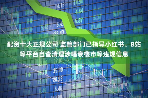 配资十大正规公司 监管部门已指导小红书、B站等平台自查清理涉唱衰楼市等违规信息