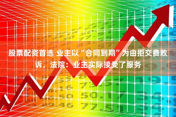股票配资首选 业主以“合同到期”为由拒交费败诉,法院:业主实际接受了服务