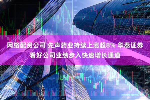网络配资公司 先声药业持续上涨超8% 华泰证券看好公司业绩步入快速增长通道