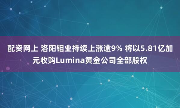 配资网上 洛阳钼业持续上涨逾9% 将以5.81亿加元收购Lumina黄金公司全部股权