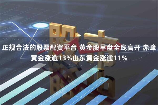 正规合法的股票配资平台 黄金股早盘全线高开 赤峰黄金涨逾13%山东黄金涨逾11%