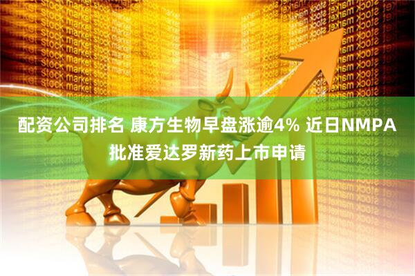 配资公司排名 康方生物早盘涨逾4% 近日NMPA批准爱达罗新药上市申请