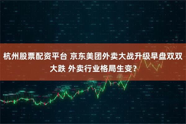 杭州股票配资平台 京东美团外卖大战升级早盘双双大跌 外卖行业格局生变？
