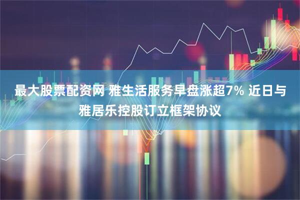 最大股票配资网 雅生活服务早盘涨超7% 近日与雅居乐控股订立框架协议