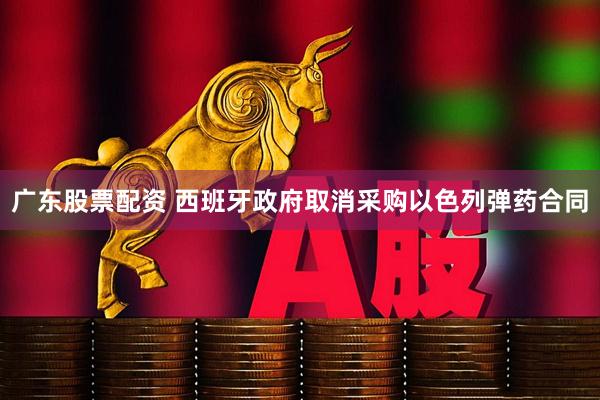 广东股票配资 西班牙政府取消采购以色列弹药合同