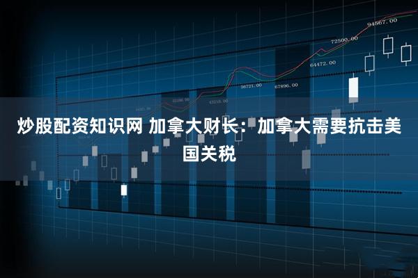 炒股配资知识网 加拿大财长：加拿大需要抗击美国关税