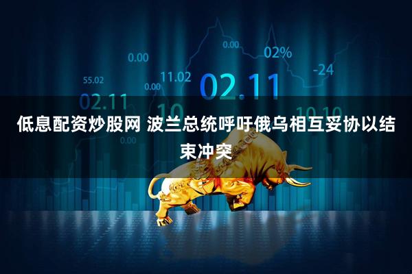 低息配资炒股网 波兰总统呼吁俄乌相互妥协以结束冲突
