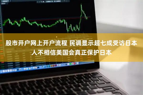 股市开户网上开户流程 民调显示超七成受访日本人不相信美国会真正保护日本