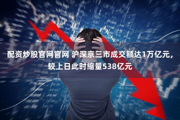 配资炒股官网官网 沪深京三市成交额达1万亿元，较上日此时缩量538亿元