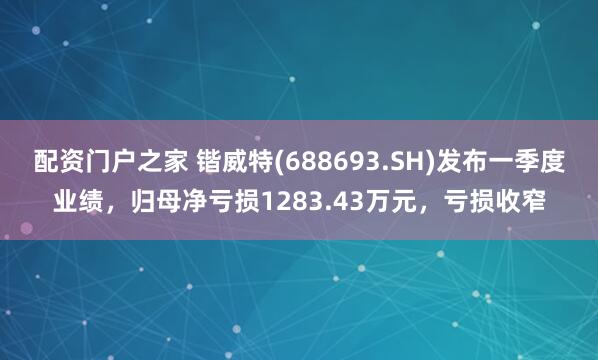 配资门户之家 锴威特(688693.SH)发布一季度业绩，归母净亏损1283.43万元，亏损收窄