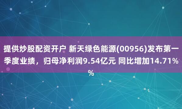 提供炒股配资开户 新天绿色能源(00956)发布第一季度业绩，归母净利润9.54亿元 同比增加14.71%