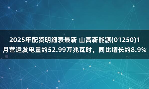 2025年配资明细表最新 山高新能源(01250)1月营运发电量约52.99万兆瓦时，同比增长约8.9%