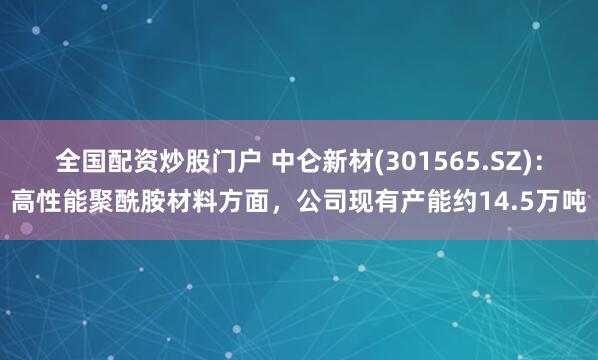 全国配资炒股门户 中仑新材(301565.SZ)：高性能聚酰胺材料方面，公司现有产能约14.5万吨