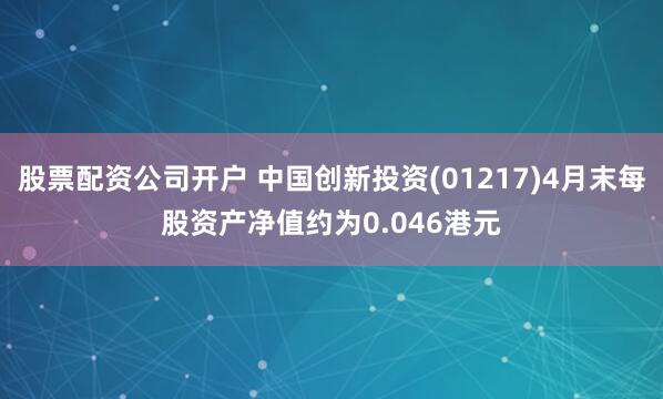 股票配资公司开户 中国创新投资(01217)4月末每股资产净值约为0.046港元