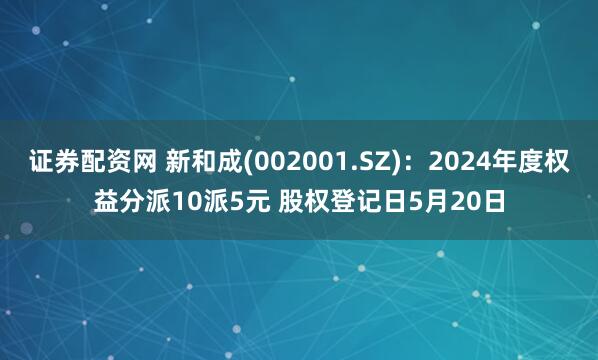 证券配资网 新和成(002001.SZ)：2024年度权益分派10派5元 股权登记日5月20日