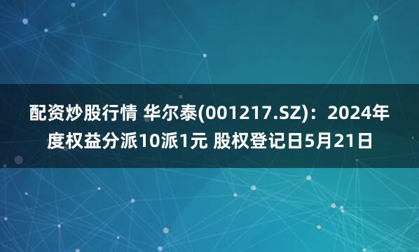 配资炒股行情 华尔泰(001217.SZ)：2024年度权益分派10派1元 股权登记日5月21日