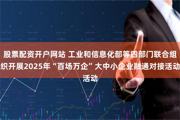 股票配资开户网站 工业和信息化部等四部门联合组织开展2025年“百场万企”大中小企业融通对接活动