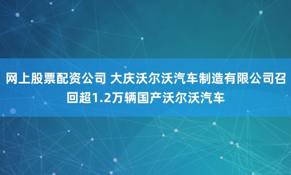 网上股票配资公司 大庆沃尔沃汽车制造有限公司召回超1.2万辆国产沃尔沃汽车