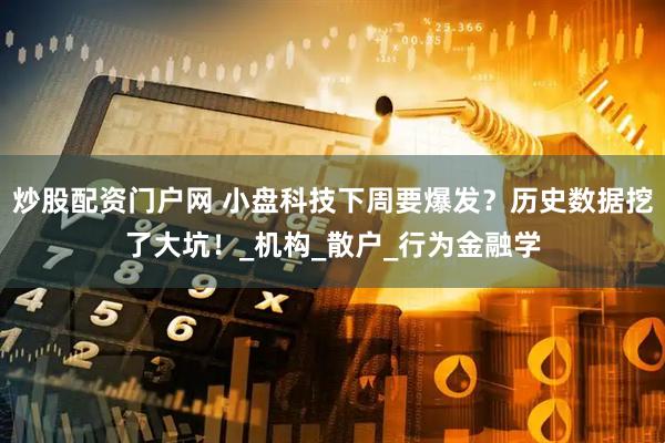 炒股配资门户网 小盘科技下周要爆发？历史数据挖了大坑！_机构_散户_行为金融学
