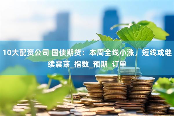 10大配资公司 国债期货：本周全线小涨，短线或继续震荡_指数_预期_订单