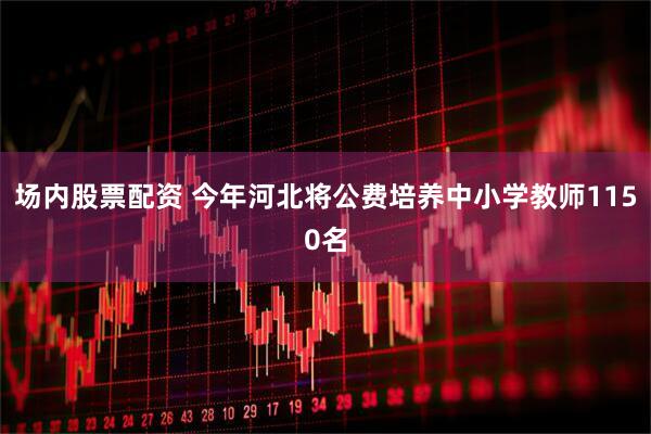 场内股票配资 今年河北将公费培养中小学教师1150名