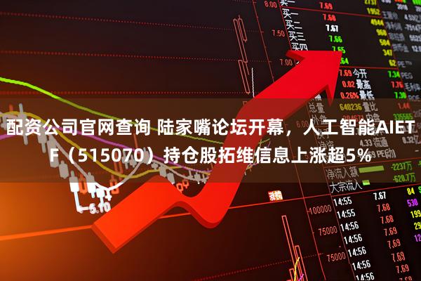 配资公司官网查询 陆家嘴论坛开幕，人工智能AIETF（515070）持仓股拓维信息上涨超5%