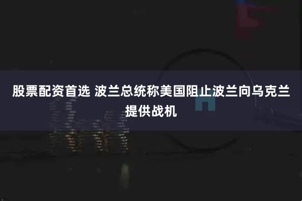 股票配资首选 波兰总统称美国阻止波兰向乌克兰提供战机