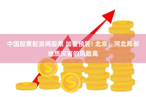 中国股票配资网股票 加密预警! 北京、河北局部地质灾害的风险高