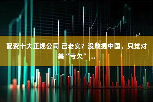 配资十大正规公司 已老实？没敢提中国，只觉对美“亏欠”…