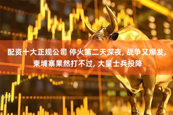 配资十大正规公司 停火第二天深夜, 战争又爆发, 柬埔寨果然打不过, 大量士兵投降