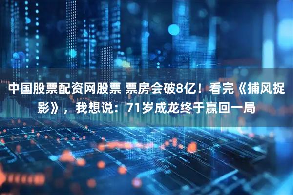 中国股票配资网股票 票房会破8亿！看完《捕风捉影》，我想说：71岁成龙终于赢回一局