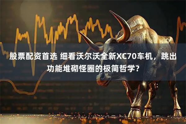 股票配资首选 细看沃尔沃全新XC70车机，跳出功能堆砌怪圈的极简哲学？