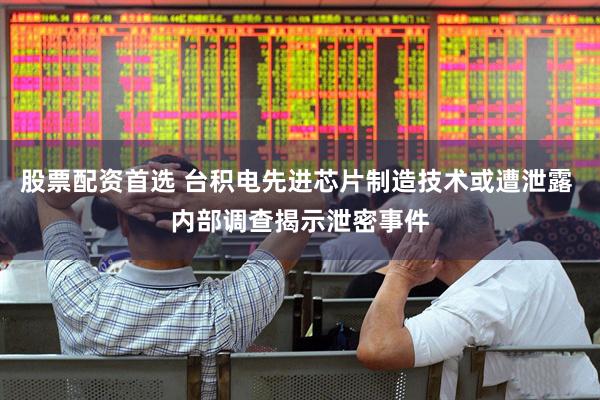 股票配资首选 台积电先进芯片制造技术或遭泄露 内部调查揭示泄密事件