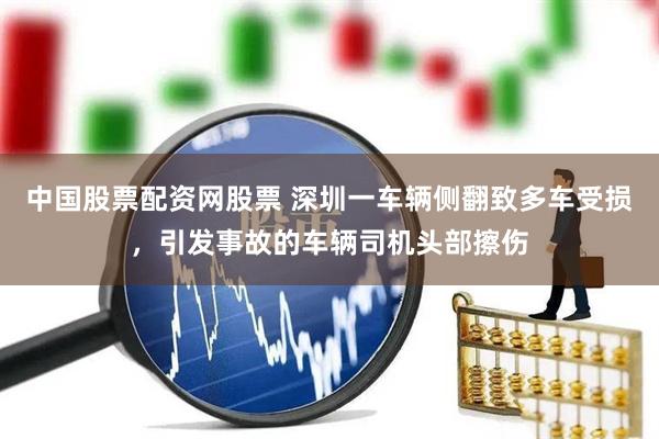 中国股票配资网股票 深圳一车辆侧翻致多车受损，引发事故的车辆司机头部擦伤