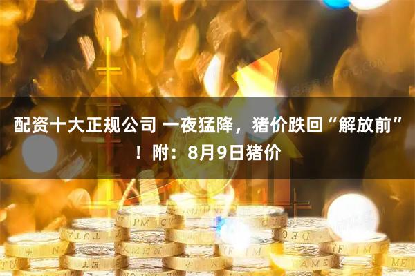 配资十大正规公司 一夜猛降，猪价跌回“解放前”！附：8月9日猪价
