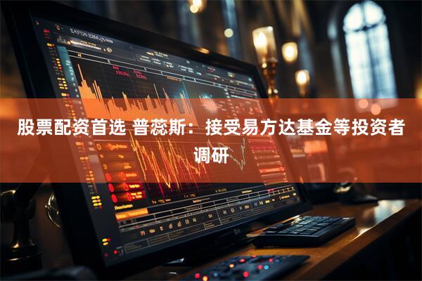 股票配资首选 普蕊斯：接受易方达基金等投资者调研