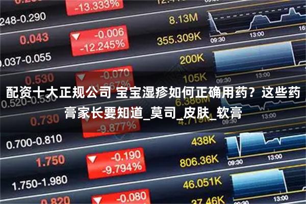 配资十大正规公司 宝宝湿疹如何正确用药？这些药膏家长要知道_莫司_皮肤_软膏