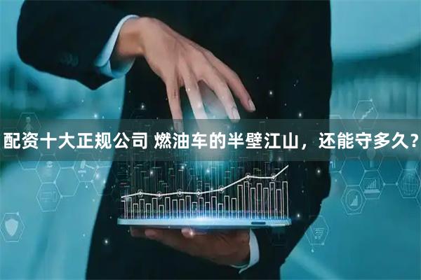配资十大正规公司 燃油车的半壁江山，还能守多久？
