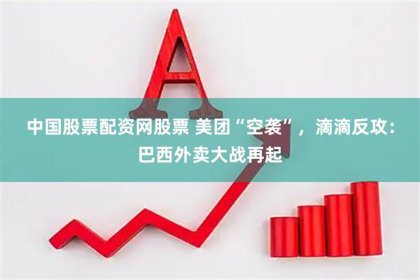 中国股票配资网股票 美团“空袭”，滴滴反攻：巴西外卖大战再起