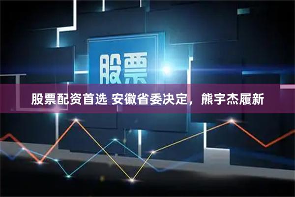 股票配资首选 安徽省委决定，熊宇杰履新
