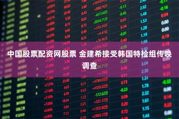 中国股票配资网股票 金建希接受韩国特检组传唤调查